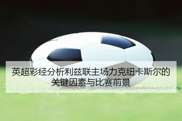 英超彩经分析利兹联主场力克纽卡斯尔的关键因素与比赛前景